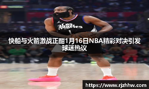 快船与火箭激战正酣1月16日NBA精彩对决引发球迷热议