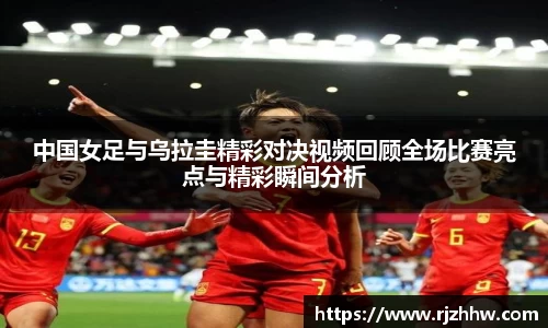 中国女足与乌拉圭精彩对决视频回顾全场比赛亮点与精彩瞬间分析